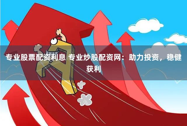 专业股票配资利息 专业炒股配资网：助力投资，稳健获利